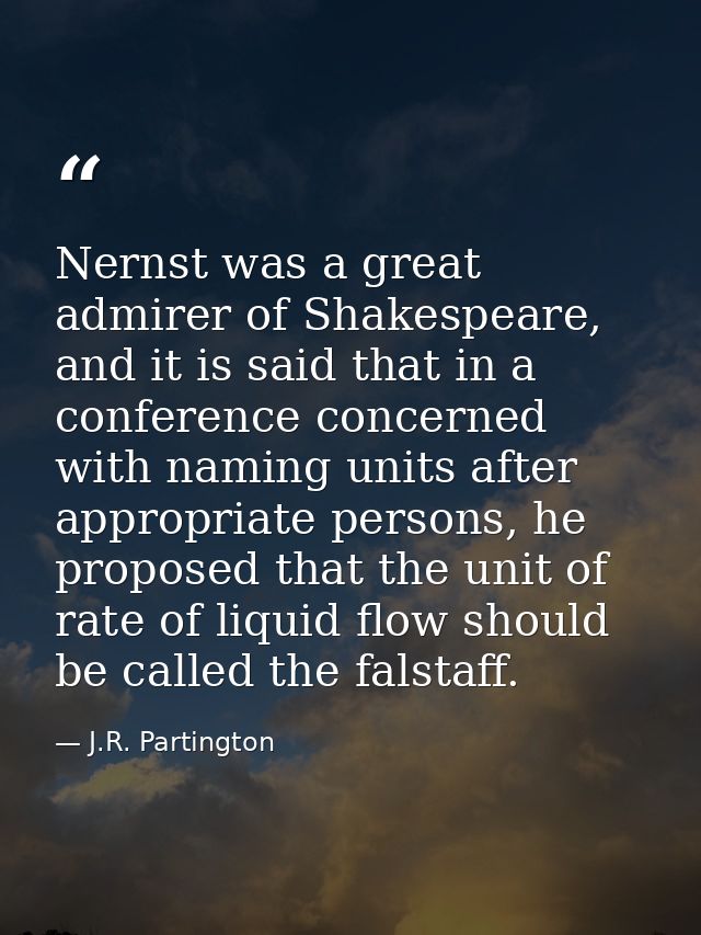 Nernst was a great admirer of Shakespeare, and it is said that in a conference concerned with naming units after appropr — J.R. Partington