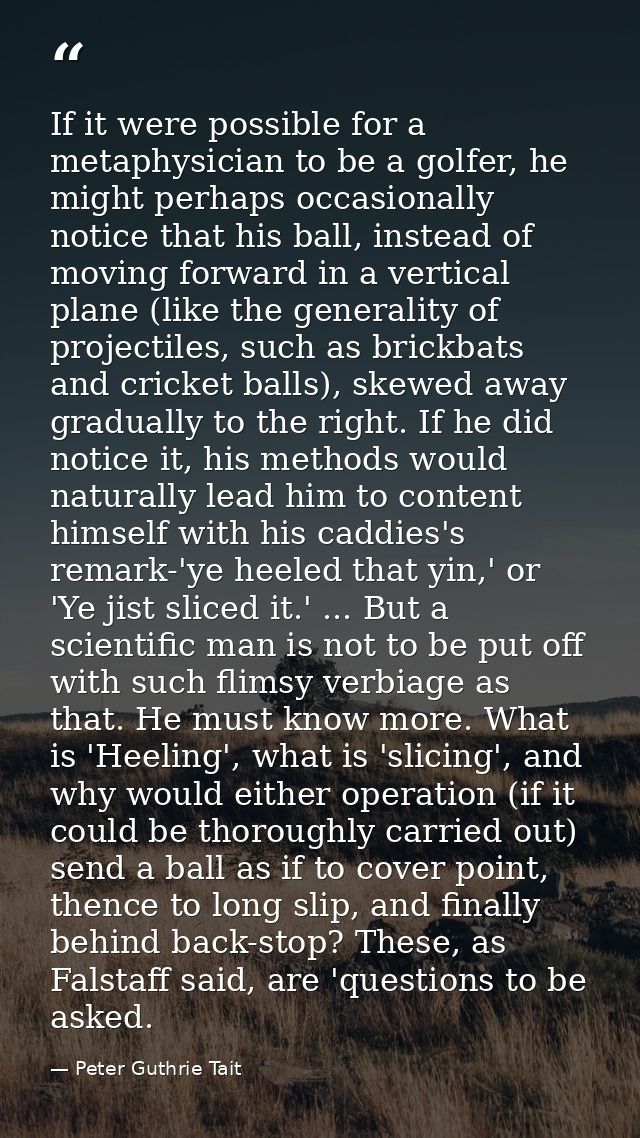If it were possible for a metaphysician to be a golfer, he might perhaps occasionally notice that his ball, instead of m — Peter Guthrie Tait