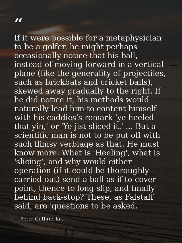 If it were possible for a metaphysician to be a golfer, he might perhaps occasionally notice that his ball, instead of m — Peter Guthrie Tait