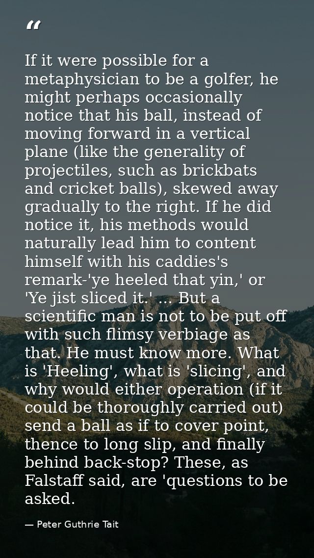 If it were possible for a metaphysician to be a golfer, he might perhaps occasionally notice that his ball, instead of m — Peter Guthrie Tait