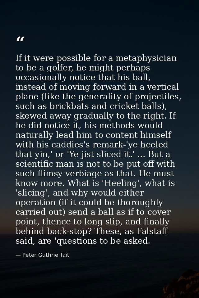 If it were possible for a metaphysician to be a golfer, he might perhaps occasionally notice that his ball, instead of m — Peter Guthrie Tait