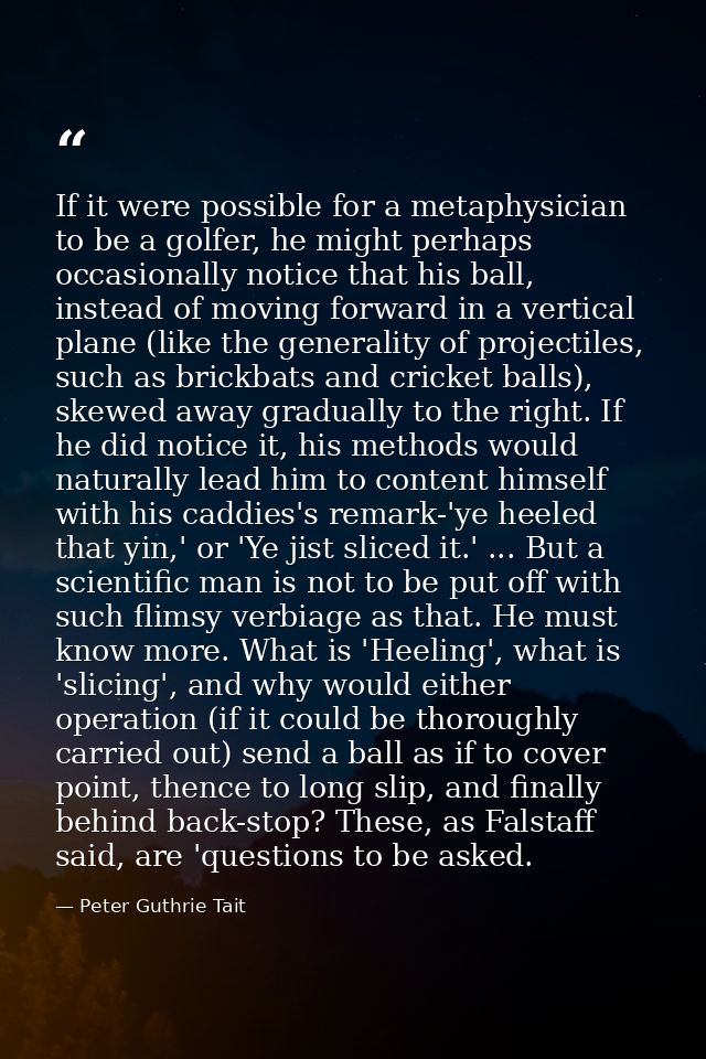 If it were possible for a metaphysician to be a golfer, he might perhaps occasionally notice that his ball, instead of m — Peter Guthrie Tait