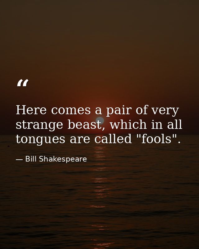 Here comes a pair of very strange beast, which in all tongues are called "fools". — Bill Shakespeare