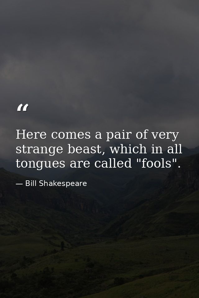 Here comes a pair of very strange beast, which in all tongues are called "fools". — Bill Shakespeare