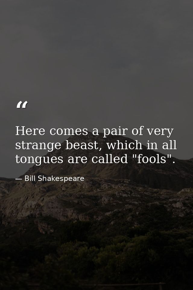 Here comes a pair of very strange beast, which in all tongues are called "fools". — Bill Shakespeare