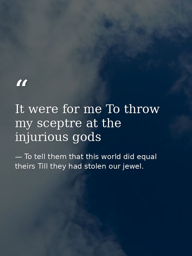 It were for me To throw my sceptre at the injurious gods — To tell them that this world did equal theirs Till they had stolen our jewel.