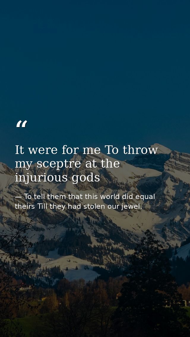 It were for me To throw my sceptre at the injurious gods — To tell them that this world did equal theirs Till they had stolen our jewel.
