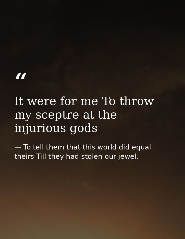 It were for me To throw my sceptre at the injurious gods — To tell them that this world did equal theirs Till they had stolen our jewel.