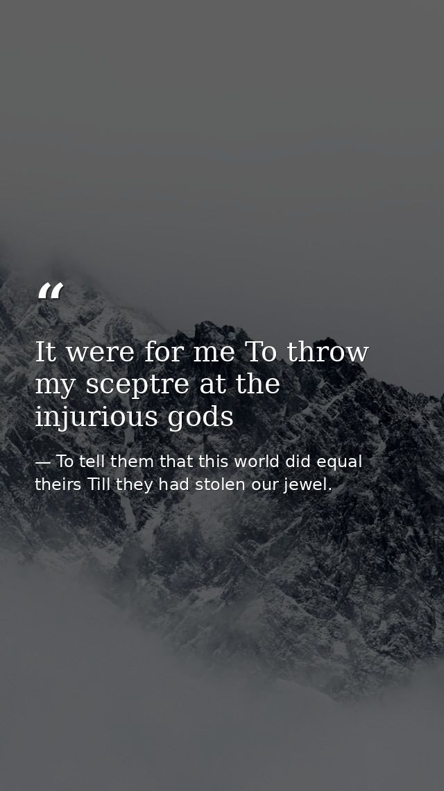 It were for me To throw my sceptre at the injurious gods — To tell them that this world did equal theirs Till they had stolen our jewel.