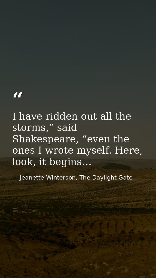 I have ridden out all the storms,” said Shakespeare, “even the ones I wrote myself. Here, look, it begins… — Jeanette Winterson, The Daylight Gate