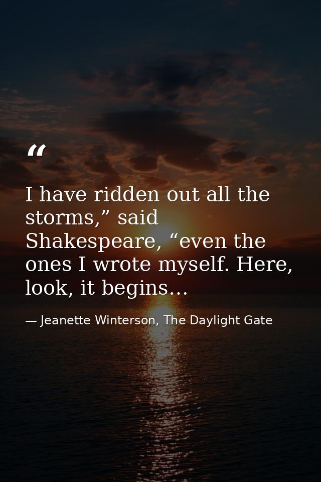 I have ridden out all the storms,” said Shakespeare, “even the ones I wrote myself. Here, look, it begins… — Jeanette Winterson, The Daylight Gate
