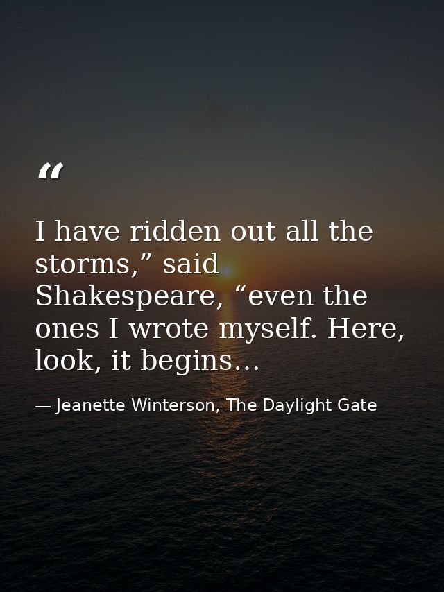 I have ridden out all the storms,” said Shakespeare, “even the ones I wrote myself. Here, look, it begins… — Jeanette Winterson, The Daylight Gate