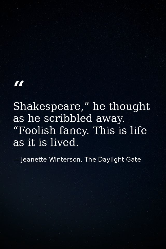 Shakespeare,” he thought as he scribbled away. “Foolish fancy. This is life as it is lived. — Jeanette Winterson, The Daylight Gate