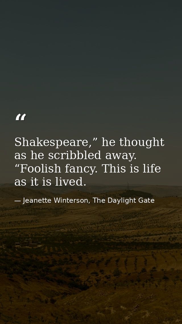 Shakespeare,” he thought as he scribbled away. “Foolish fancy. This is life as it is lived. — Jeanette Winterson, The Daylight Gate