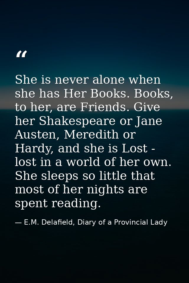 She is never alone when she has Her Books. Books, to her, are Friends. Give her Shakespeare or Jane Austen, Meredith or  — E.M. Delafield, Diary of a Provincial Lady