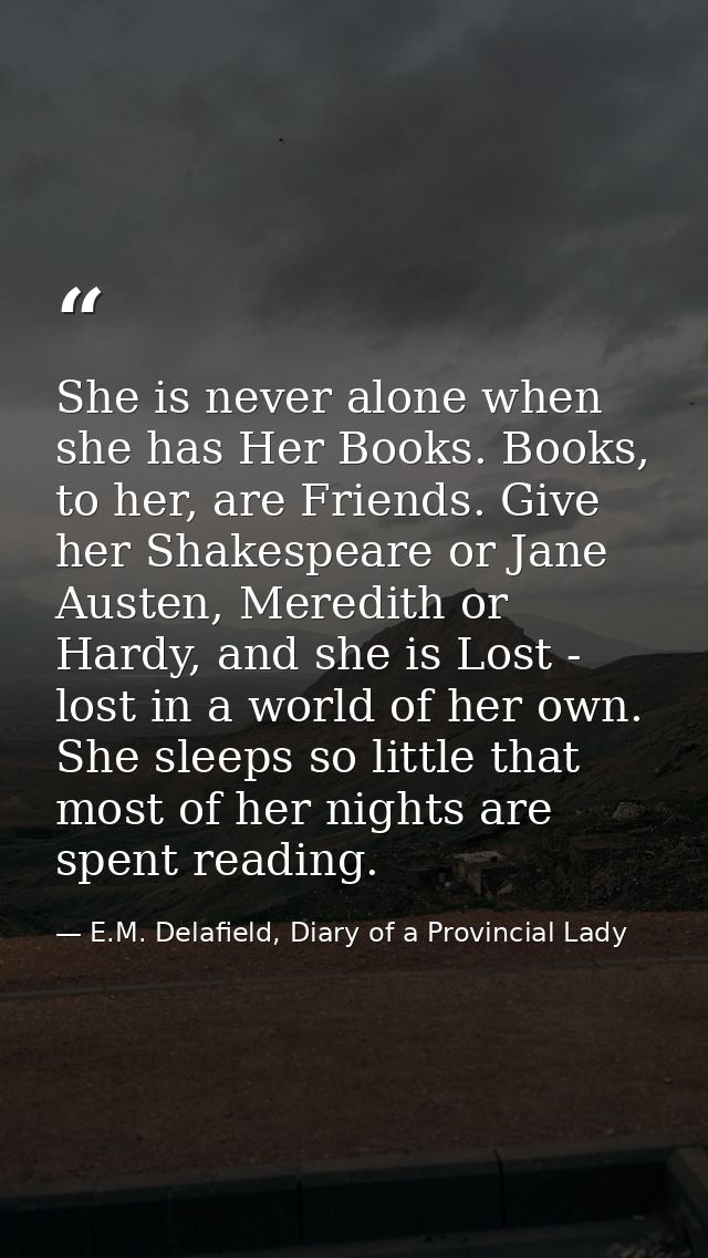 She is never alone when she has Her Books. Books, to her, are Friends. Give her Shakespeare or Jane Austen, Meredith or  — E.M. Delafield, Diary of a Provincial Lady