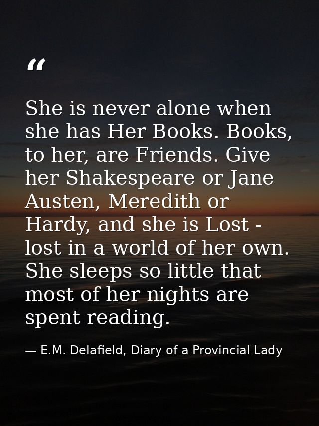She is never alone when she has Her Books. Books, to her, are Friends. Give her Shakespeare or Jane Austen, Meredith or  — E.M. Delafield, Diary of a Provincial Lady