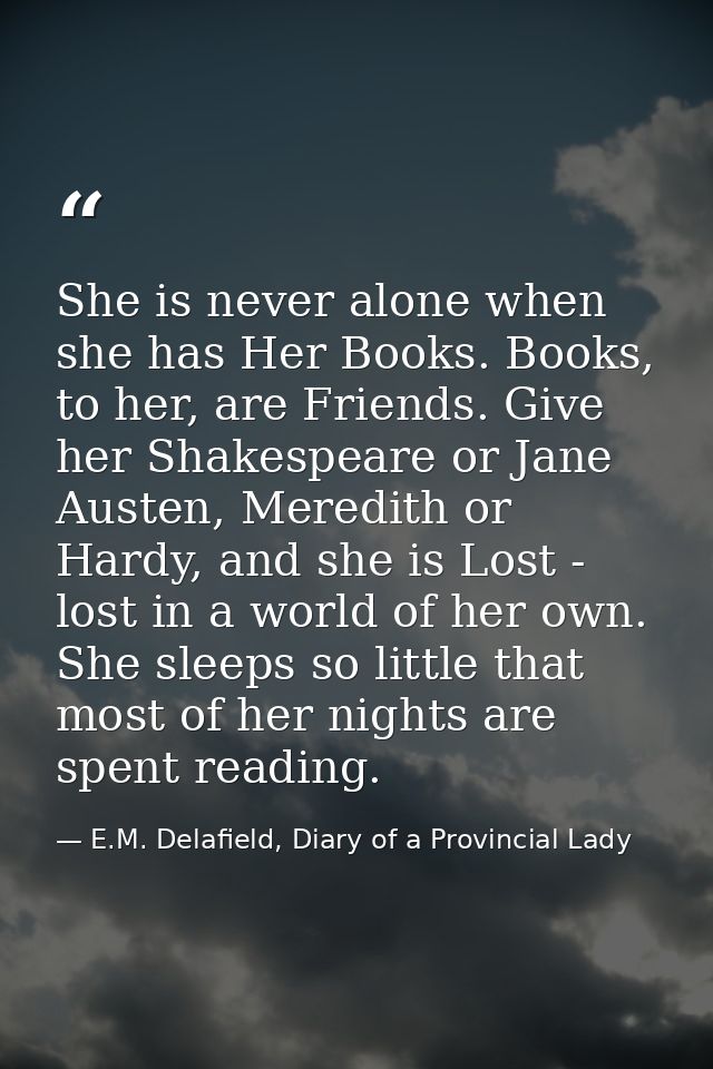 She is never alone when she has Her Books. Books, to her, are Friends. Give her Shakespeare or Jane Austen, Meredith or  — E.M. Delafield, Diary of a Provincial Lady