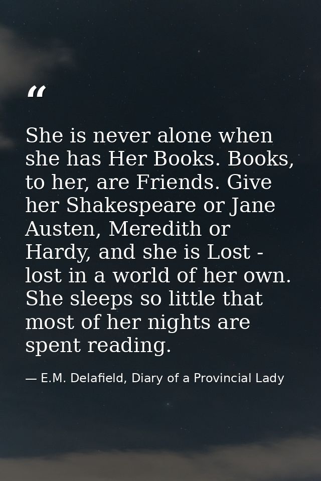 She is never alone when she has Her Books. Books, to her, are Friends. Give her Shakespeare or Jane Austen, Meredith or  — E.M. Delafield, Diary of a Provincial Lady