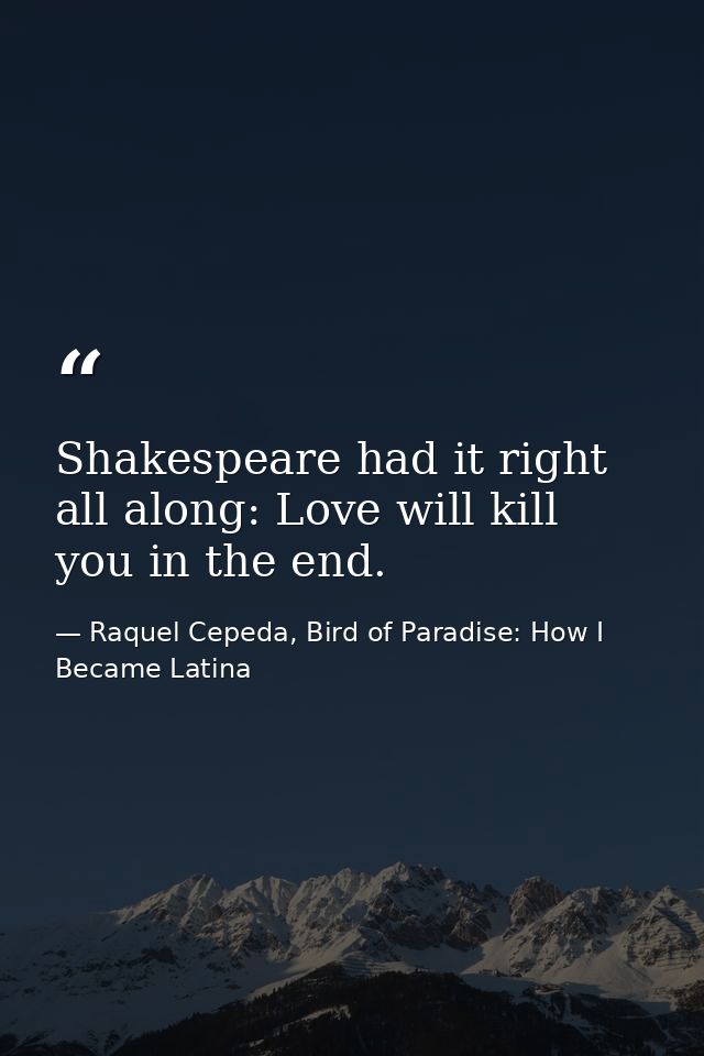 Shakespeare had it right all along: Love will kill you in the end. — Raquel Cepeda, Bird of Paradise: How I Became Latina