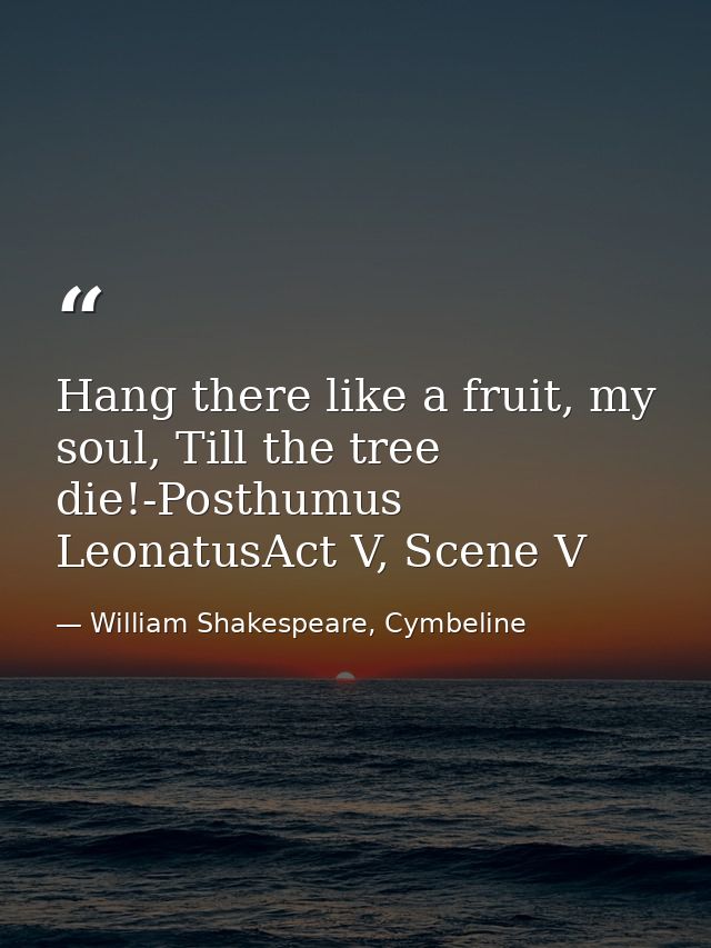 Hang there like a fruit, my soul, Till the tree die!-Posthumus LeonatusAct V, Scene V — William Shakespeare, Cymbeline