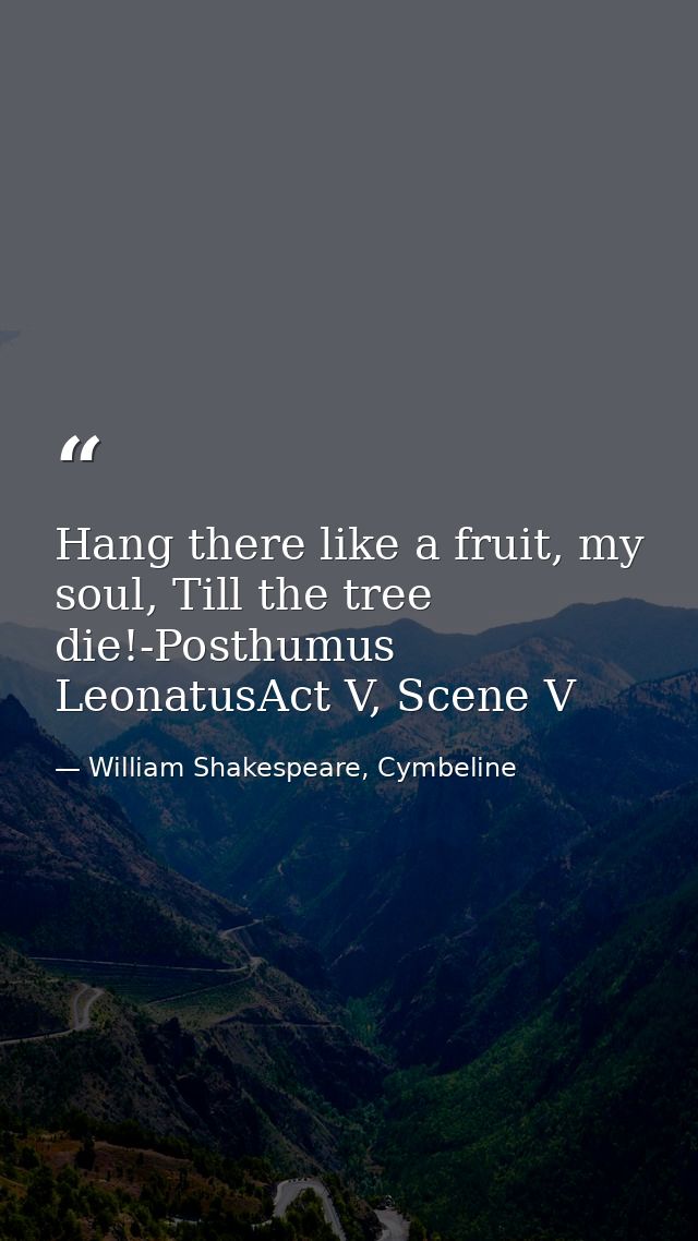 Hang there like a fruit, my soul, Till the tree die!-Posthumus LeonatusAct V, Scene V — William Shakespeare, Cymbeline