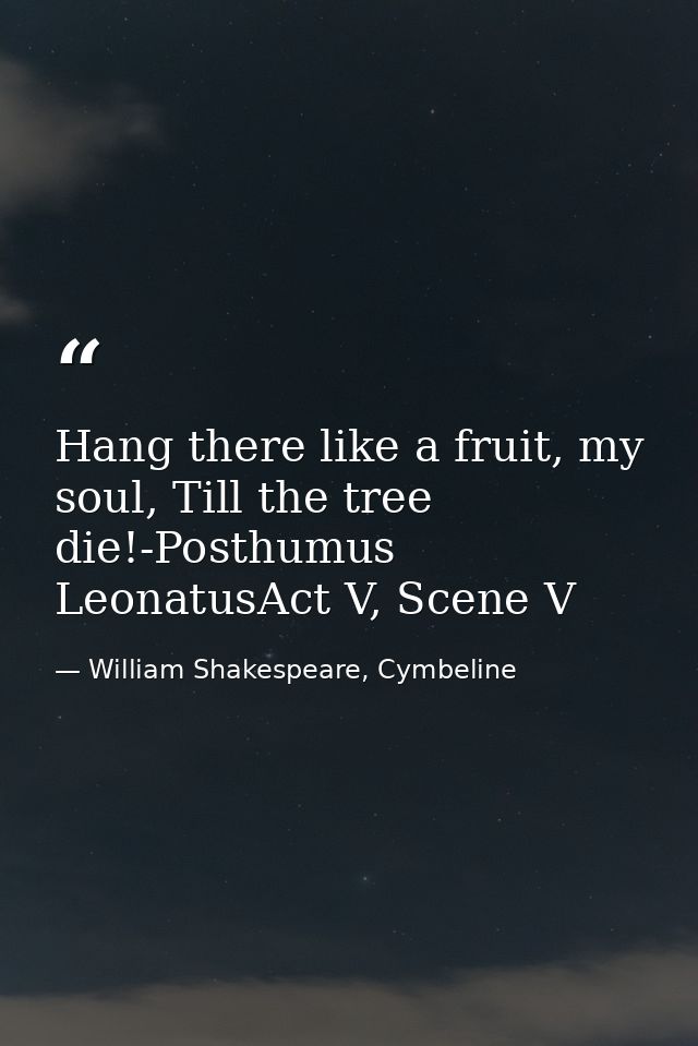 Hang there like a fruit, my soul, Till the tree die!-Posthumus LeonatusAct V, Scene V — William Shakespeare, Cymbeline