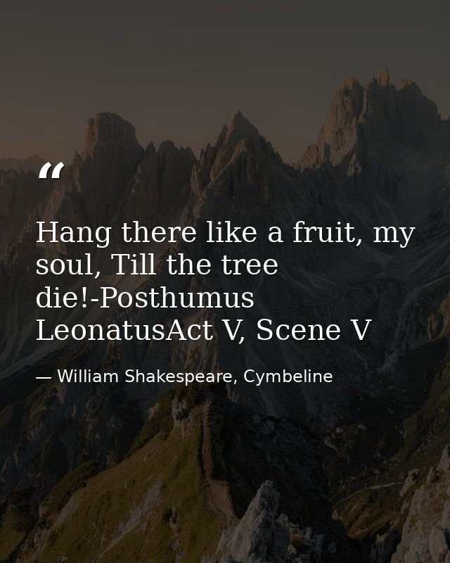 Hang there like a fruit, my soul, Till the tree die!-Posthumus LeonatusAct V, Scene V — William Shakespeare, Cymbeline