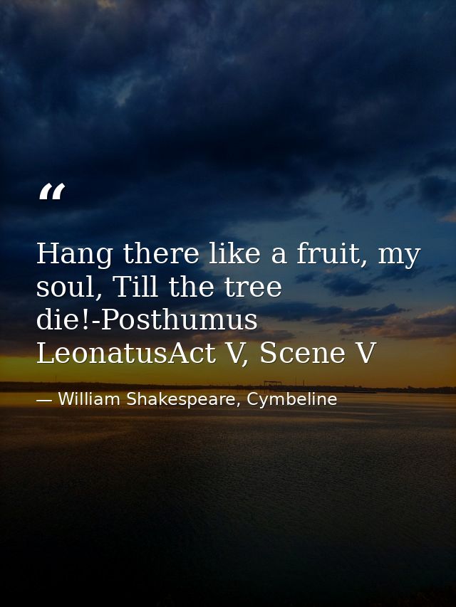 Hang there like a fruit, my soul, Till the tree die!-Posthumus LeonatusAct V, Scene V — William Shakespeare, Cymbeline