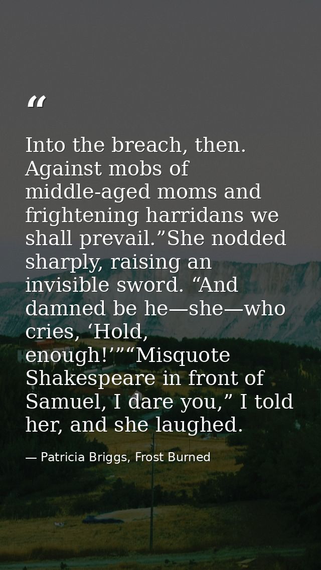 Into the breach, then. Against mobs of middle-aged moms and frightening harridans we shall prevail.”She nodded sharply,  — Patricia Briggs, Frost Burned