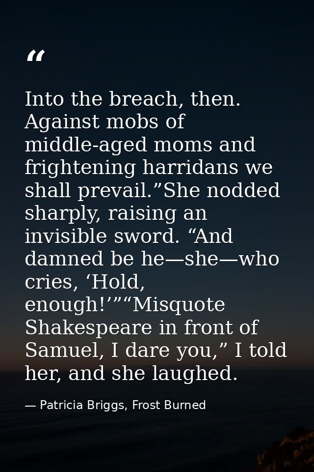Into the breach, then. Against mobs of middle-aged moms and frightening harridans we shall prevail.”She nodded sharply,  — Patricia Briggs, Frost Burned