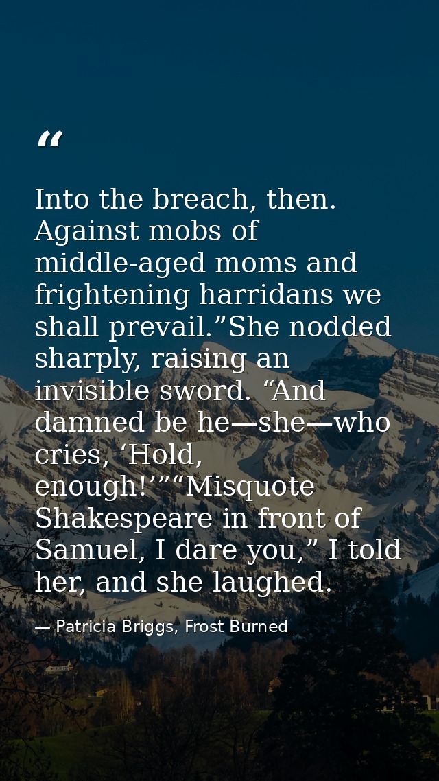 Into the breach, then. Against mobs of middle-aged moms and frightening harridans we shall prevail.”She nodded sharply,  — Patricia Briggs, Frost Burned