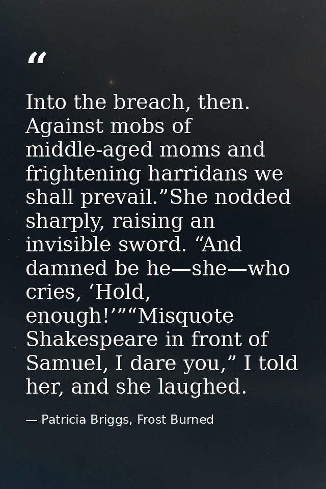 Into the breach, then. Against mobs of middle-aged moms and frightening harridans we shall prevail.”She nodded sharply,  — Patricia Briggs, Frost Burned