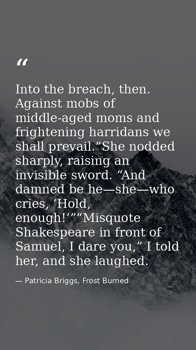 Into the breach, then. Against mobs of middle-aged moms and frightening harridans we shall prevail.”She nodded sharply,  — Patricia Briggs, Frost Burned