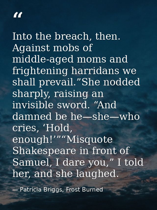 Into the breach, then. Against mobs of middle-aged moms and frightening harridans we shall prevail.”She nodded sharply,  — Patricia Briggs, Frost Burned