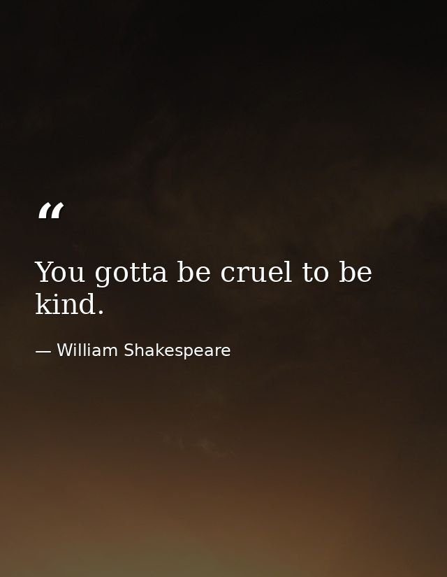 You gotta be cruel to be kind. — William Shakespeare