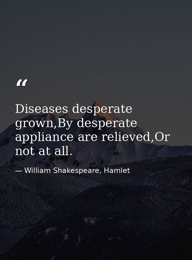 Diseases desperate grown,By desperate appliance are relieved,Or not at all. — William Shakespeare, Hamlet