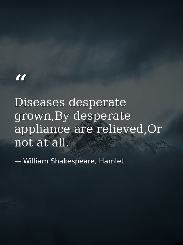 Diseases desperate grown,By desperate appliance are relieved,Or not at all. — William Shakespeare, Hamlet