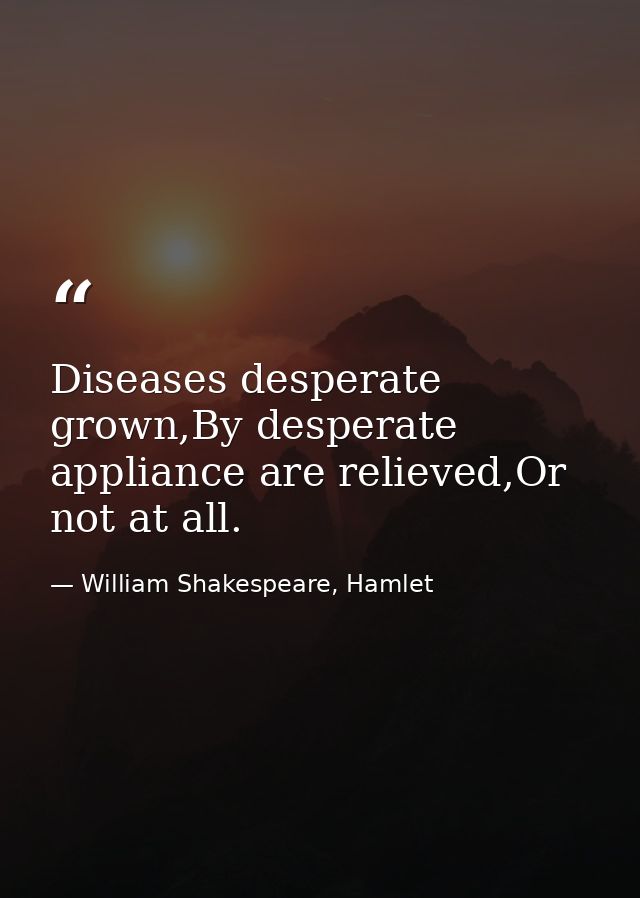 Diseases desperate grown,By desperate appliance are relieved,Or not at all. — William Shakespeare, Hamlet