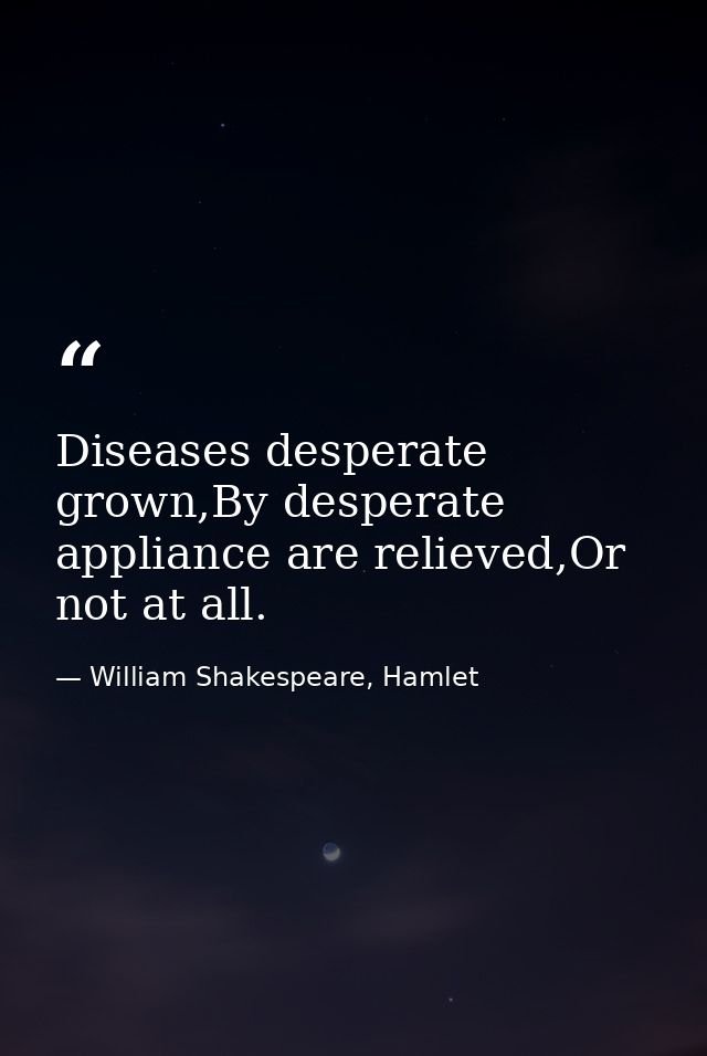 Diseases desperate grown,By desperate appliance are relieved,Or not at all. — William Shakespeare, Hamlet