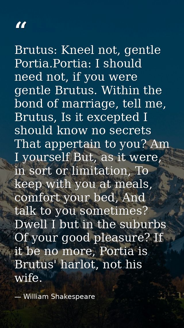 Brutus: Kneel not, gentle Portia.Portia: I should need not, if you were gentle Brutus. Within the bond of marriage, tell — William Shakespeare
