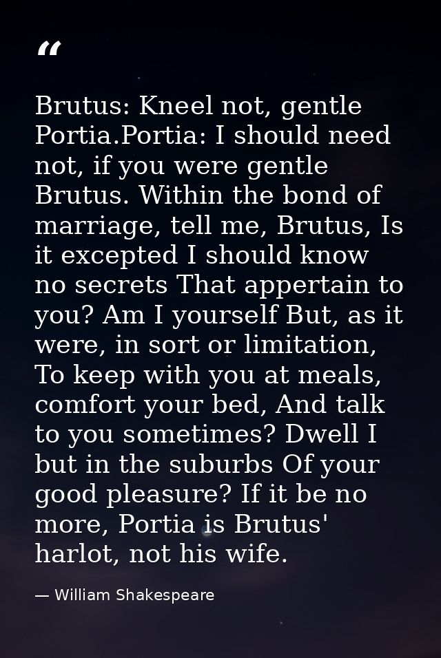 Brutus: Kneel not, gentle Portia.Portia: I should need not, if you were gentle Brutus. Within the bond of marriage, tell — William Shakespeare