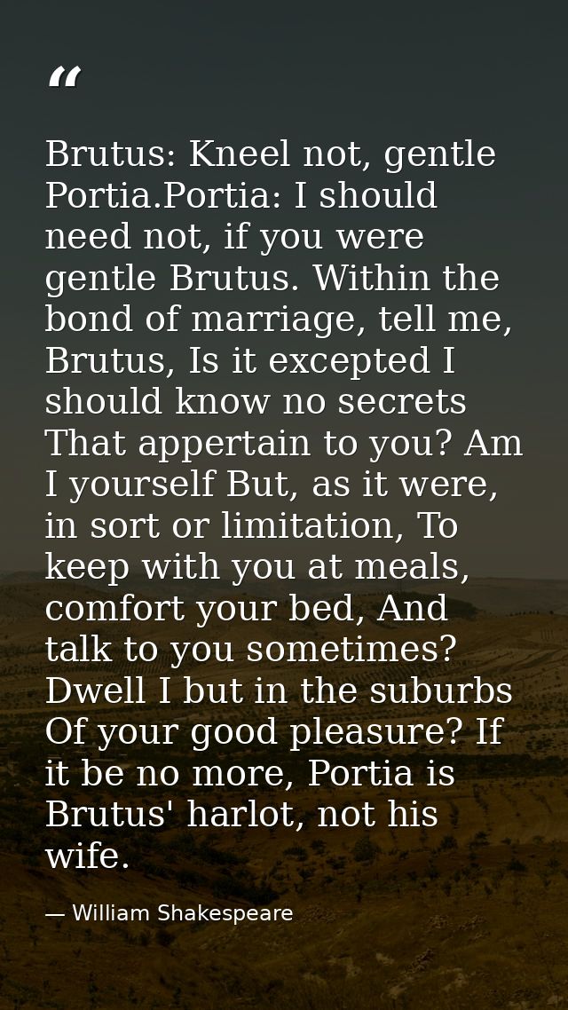 Brutus: Kneel not, gentle Portia.Portia: I should need not, if you were gentle Brutus. Within the bond of marriage, tell — William Shakespeare