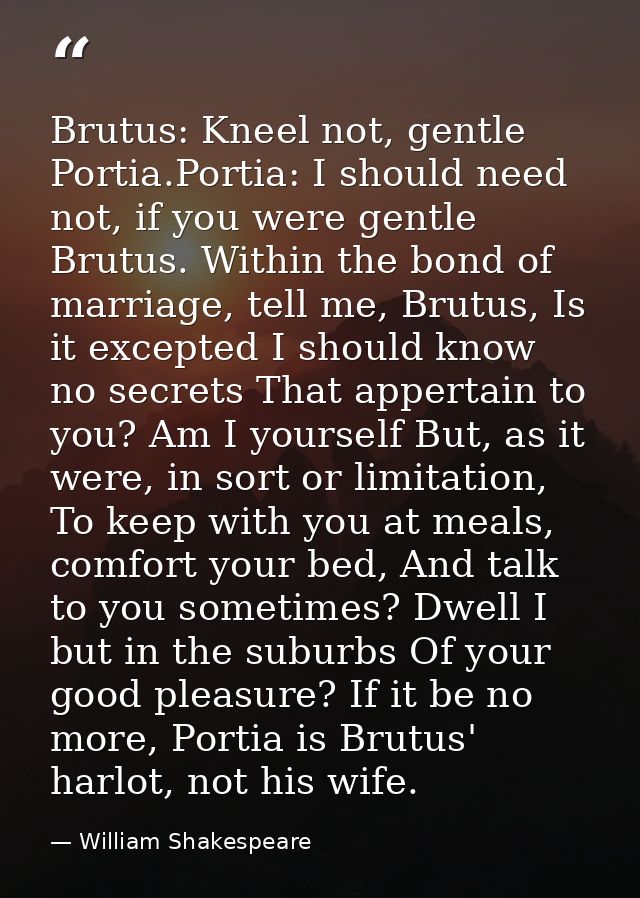 Brutus: Kneel not, gentle Portia.Portia: I should need not, if you were gentle Brutus. Within the bond of marriage, tell — William Shakespeare
