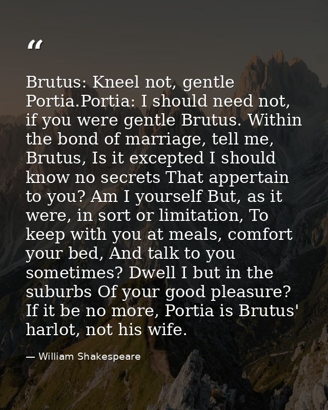 Brutus: Kneel not, gentle Portia.Portia: I should need not, if you were gentle Brutus. Within the bond of marriage, tell — William Shakespeare