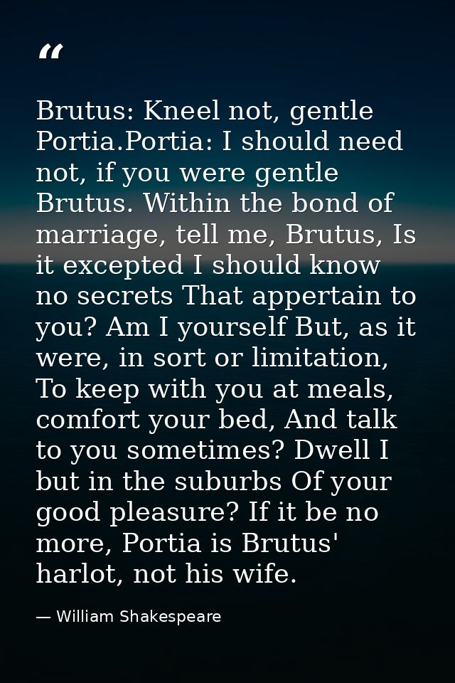 Brutus: Kneel not, gentle Portia.Portia: I should need not, if you were gentle Brutus. Within the bond of marriage, tell — William Shakespeare