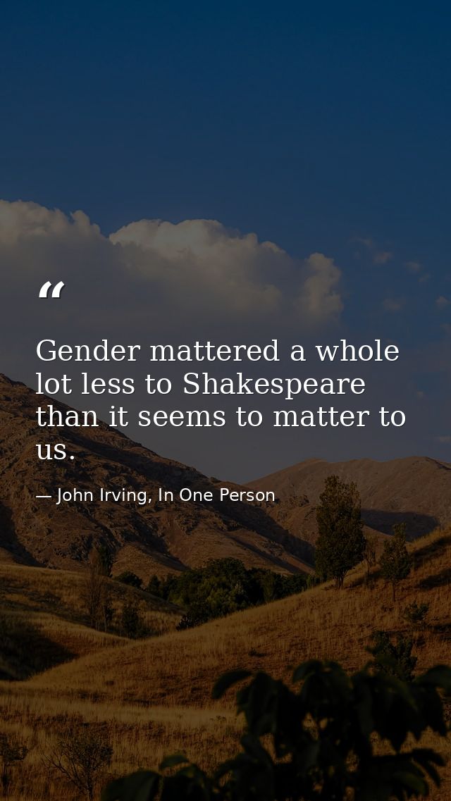 Gender mattered a whole lot less to Shakespeare than it seems to matter to us. — John Irving, In One Person