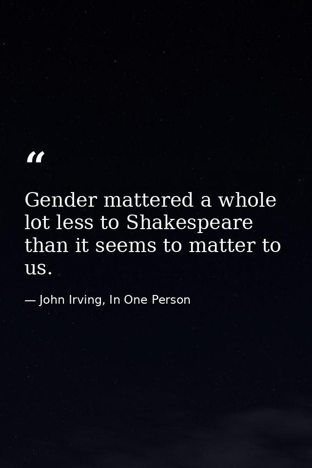 Gender mattered a whole lot less to Shakespeare than it seems to matter to us. — John Irving, In One Person