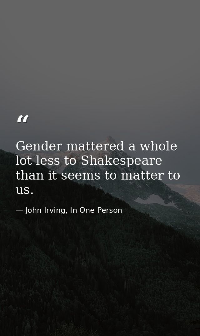 Gender mattered a whole lot less to Shakespeare than it seems to matter to us. — John Irving, In One Person