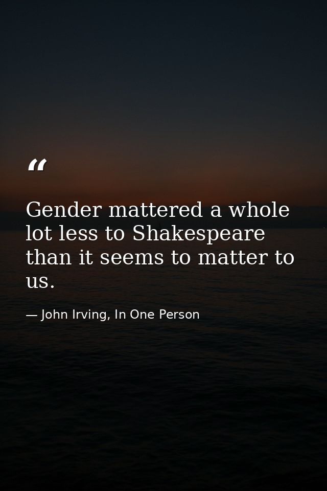 Gender mattered a whole lot less to Shakespeare than it seems to matter to us. — John Irving, In One Person